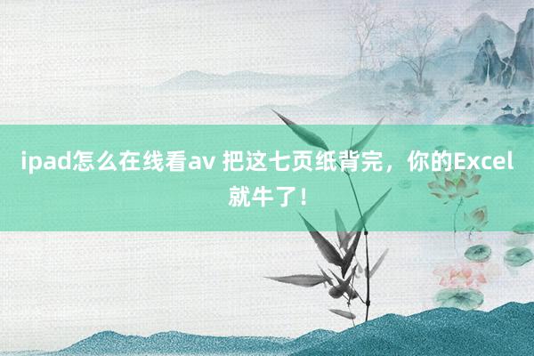 ipad怎么在线看av 把这七页纸背完，你的Excel就牛了！