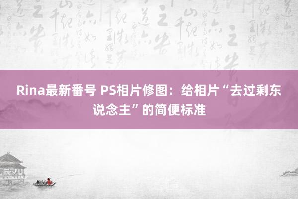 Rina最新番号 PS相片修图：给相片“去过剩东说念主”的简便标准