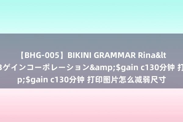 【BHG-005】BIKINI GRAMMAR Rina</a>2017-04-23ゲインコーポレーション&$gain c130分钟 打印图片怎么减弱尺寸