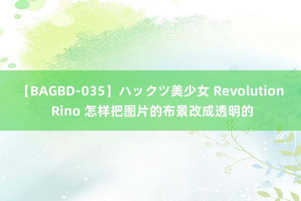 【BAGBD-035】ハックツ美少女 Revolution Rino 怎样把图片的布景改成透明的