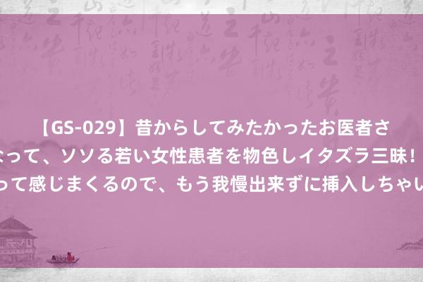 【GS-029】昔からしてみたかったお医者さんゴッコ ニセ医者になって、ソソる若い女性患者を物色しイタズラ三昧！パンツにシミまで作って感じまくるので、もう我慢出来ずに挿入しちゃいました。ああ、昔から憧れていたお医者さんゴッコをついに達成！ 手机免费的视频裁剪归拢软件有哪些app