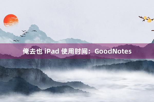 俺去也 iPad 使用时间：GoodNotes