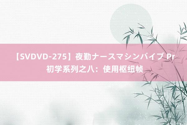 【SVDVD-275】夜勤ナースマシンバイブ Pr 初学系列之八：使用枢纽帧