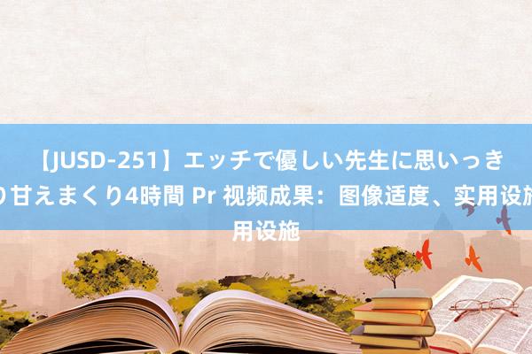 【JUSD-251】エッチで優しい先生に思いっきり甘えまくり4時間 Pr 视频成果：图像适度、实用设施