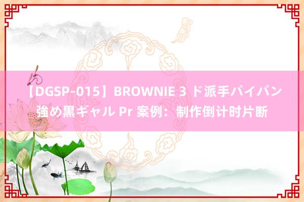 【DGSP-015】BROWNIE 3 ド派手パイパン強め黒ギャル Pr 案例：制作倒计时片断