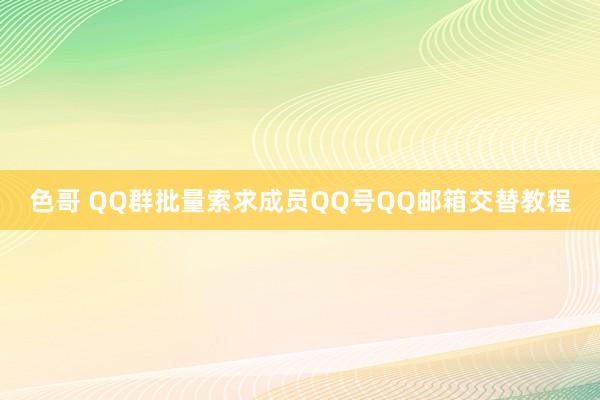 色哥 QQ群批量索求成员QQ号QQ邮箱交替教程