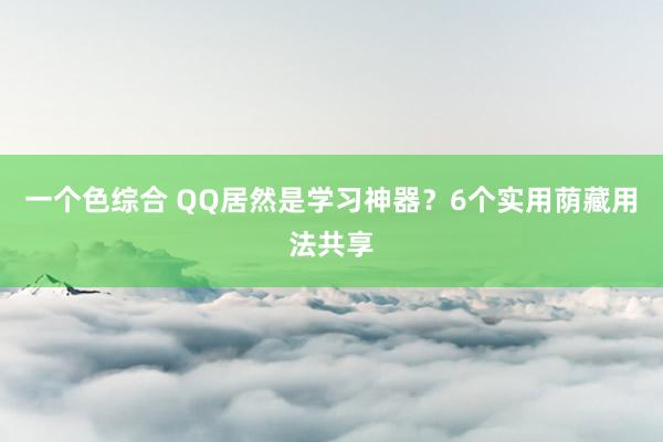 一个色综合 QQ居然是学习神器？6个实用荫藏用法共享