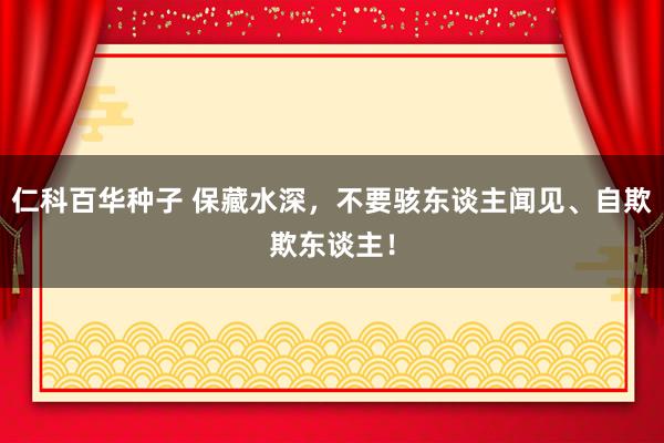 仁科百华种子 保藏水深，不要骇东谈主闻见、自欺欺东谈主！