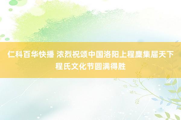 仁科百华快播 浓烈祝颂中国洛阳上程麇集届天下程氏文化节圆满得胜