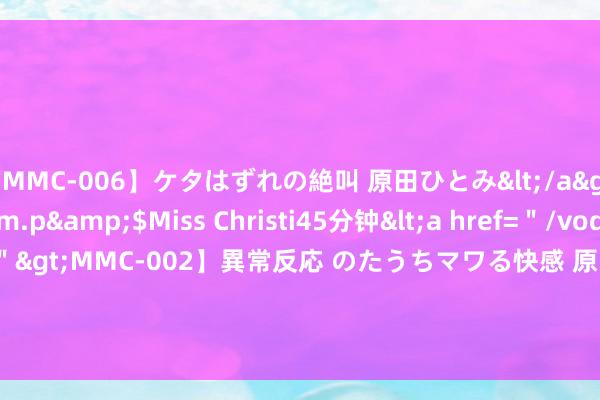 【MMC-006】ケタはずれの絶叫 原田ひとみ</a>1992-02-25h.m.p&$Miss Christi45分钟<a href=＂/vod-read-id-62.html＂>MMC-002】異常反応 のたうちマワる快感 原田ひとみ</a>1992-01-21h.m.p&$MissChristin40分钟 毛骨朵花