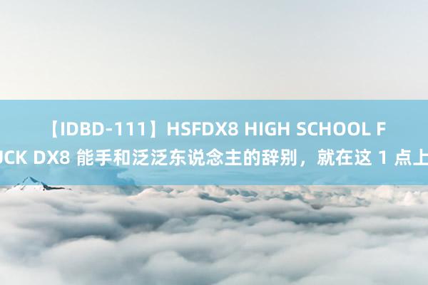 【IDBD-111】HSFDX8 HIGH SCHOOL FUCK DX8 能手和泛泛东说念主的辞别，就在这 1 点上！