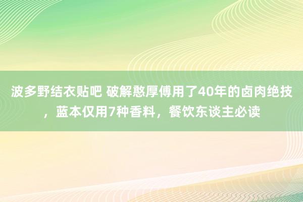 波多野结衣贴吧 破解憨厚傅用了40年的卤肉绝技，蓝本仅用7种香料，餐饮东谈主必读