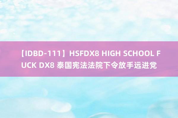 【IDBD-111】HSFDX8 HIGH SCHOOL FUCK DX8 泰国宪法法院下令放手远进党