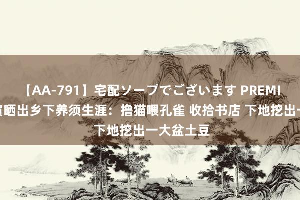 【AA-791】宅配ソープでございます PREMIUM 文在寅晒出乡下养须生涯：撸猫喂孔雀 收拾书店 下地挖出一大盆土豆