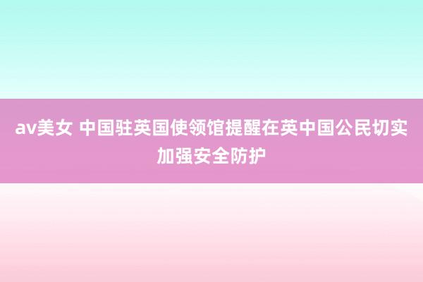 av美女 中国驻英国使领馆提醒在英中国公民切实加强安全防护