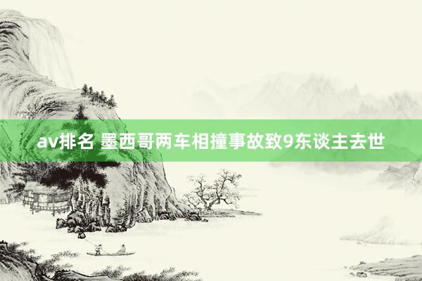 av排名 墨西哥两车相撞事故致9东谈主去世