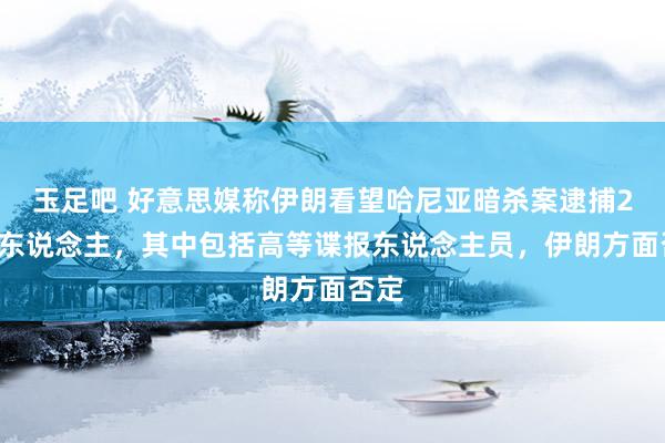 玉足吧 好意思媒称伊朗看望哈尼亚暗杀案逮捕20多东说念主，其中包括高等谍报东说念主员，伊朗方面否定