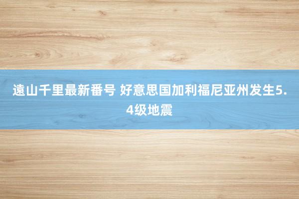 遠山千里最新番号 好意思国加利福尼亚州发生5.4级地震