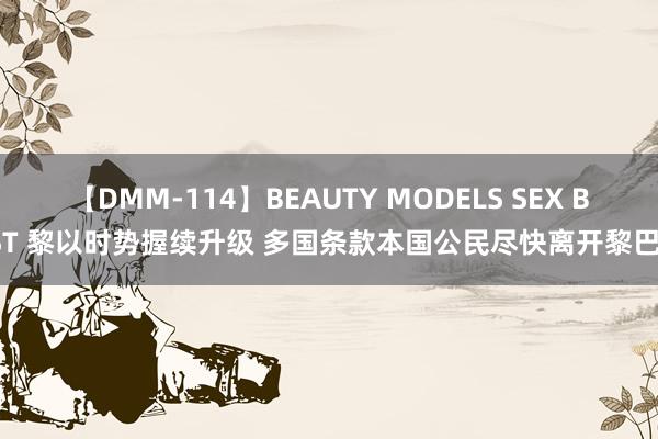 【DMM-114】BEAUTY MODELS SEX BEST 黎以时势握续升级 多国条款本国公民尽快离开黎巴嫩