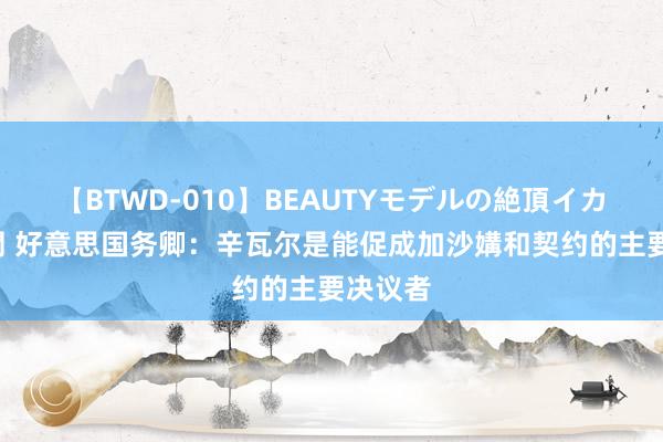 【BTWD-010】BEAUTYモデルの絶頂イカセ4時間 好意思国务卿：辛瓦尔是能促成加沙媾和契约的主要决议者