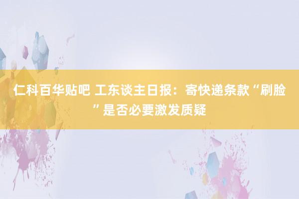 仁科百华贴吧 工东谈主日报：寄快递条款“刷脸”是否必要激发质疑