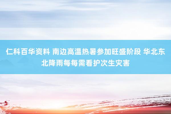 仁科百华资料 南边高温热暑参加旺盛阶段 华北东北降雨每每需看护次生灾害