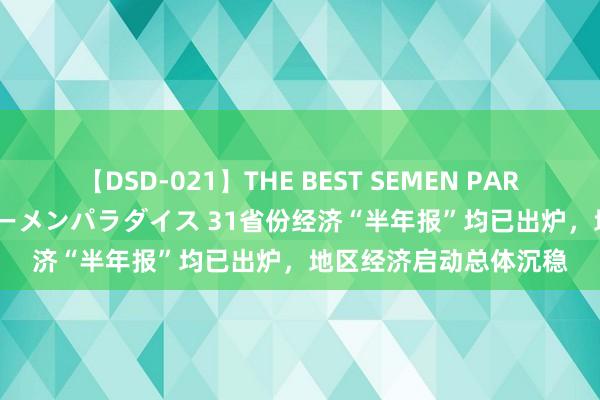 【DSD-021】THE BEST SEMEN PARADISE 美女12人とザーメンパラダイス 31省份经济“半年报”均已出炉，地区经济启动总体沉稳