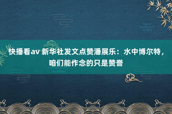 快播看av 新华社发文点赞潘展乐：水中博尔特，咱们能作念的只是赞誉