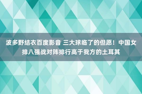 波多野结衣百度影音 三大球临了的但愿！中国女排八强战对阵排行高于我方的土耳其