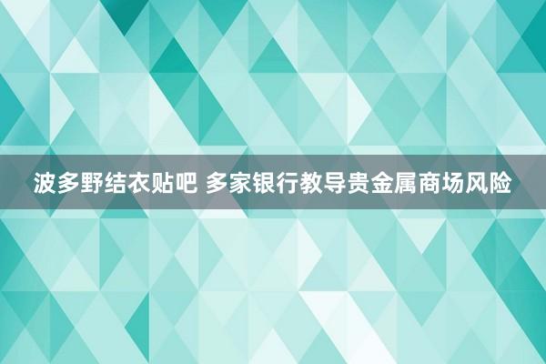 波多野结衣贴吧 多家银行教导贵金属商场风险