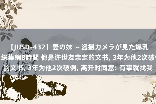 【JUSD-432】妻の妹 ～盗撮カメラが見た爆乳の妹を襲う男の遍歴～ 総集編8時間 他是许世友亲定的文书, 3年为他2次破例, 离开时同意: 有事就找我