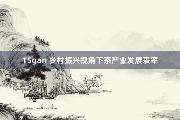 15gan 乡村振兴视角下茶产业发展表率