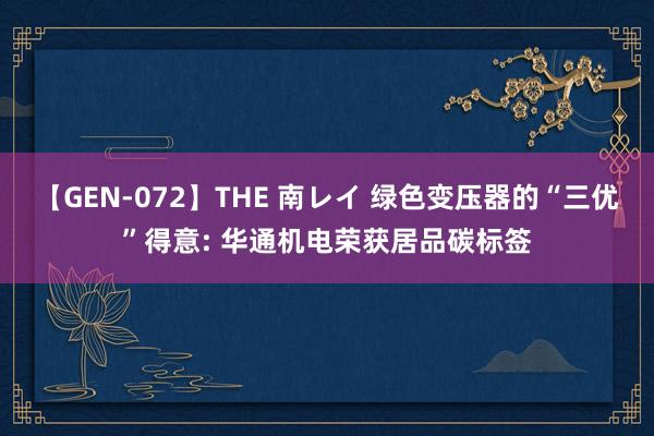 【GEN-072】THE 南レイ 绿色变压器的“三优”得意: 华通机电荣获居品碳标签