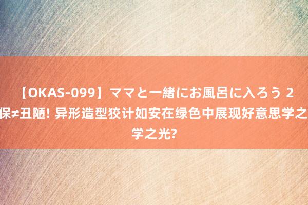 【OKAS-099】ママと一緒にお風呂に入ろう 2 环保≠丑陋! 异形造型狡计如安在绿色中展现好意思学之光?