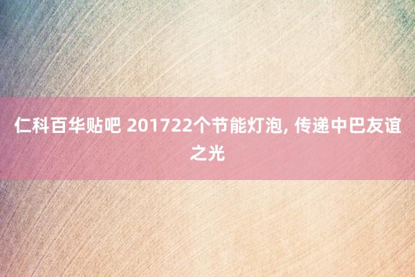 仁科百华贴吧 201722个节能灯泡, 传递中巴友谊之光