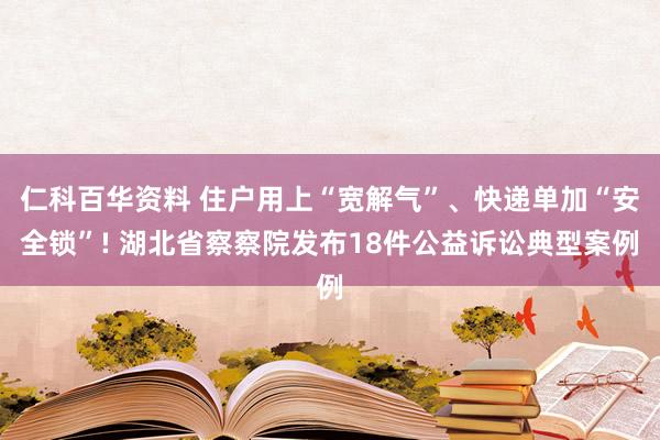 仁科百华资料 住户用上“宽解气”、快递单加“安全锁”! 湖北省察察院发布18件公益诉讼典型案例