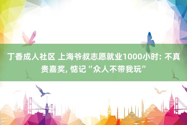 丁香成人社区 上海爷叔志愿就业1000小时: 不真贵嘉奖, 惦记“众人不带我玩”