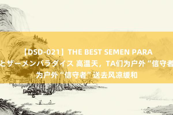 【DSD-021】THE BEST SEMEN PARADISE 美女12人とザーメンパラダイス 高温天，TA们为户外“信守者”送去风凉缓和