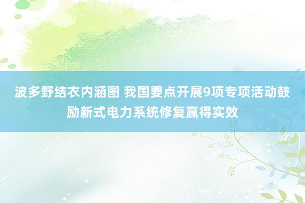 波多野结衣内涵图 我国要点开展9项专项活动鼓励新式电力系统修复赢得实效