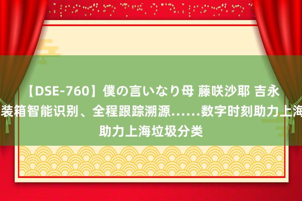 【DSE-760】僕の言いなり母 藤咲沙耶 吉永はるか 集装箱智能识别、全程跟踪溯源……数字时刻助力上海垃圾分类