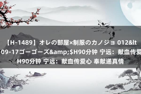 【H-1489】オレの部屋×制服のカノジョ 012</a>2010-09-17ゴーゴーズ&$H90分钟 宁远：献血传爱心 奉献递真情