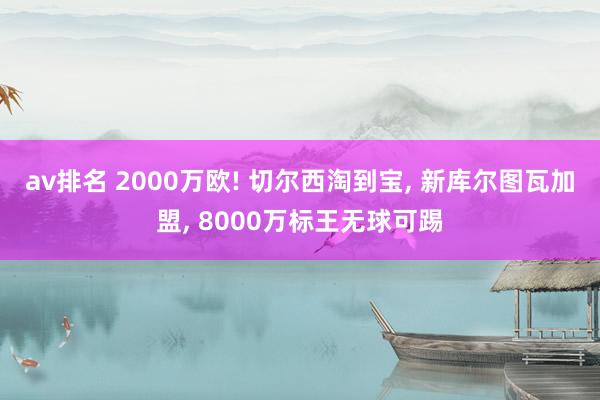 av排名 2000万欧! 切尔西淘到宝, 新库尔图瓦加盟, 8000万标王无球可踢