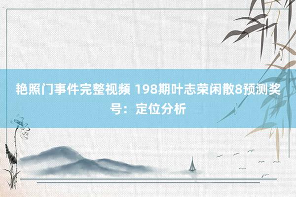 艳照门事件完整视频 198期叶志荣闲散8预测奖号：定位分析