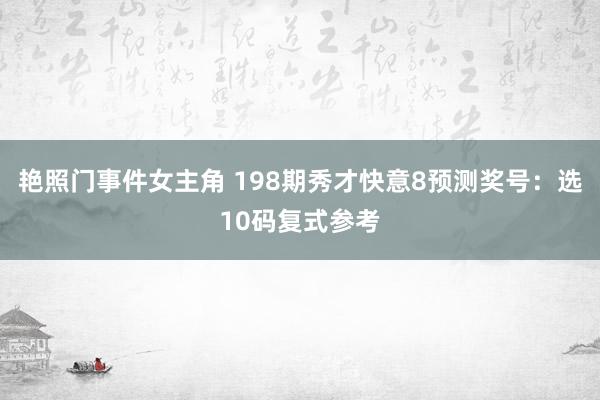 艳照门事件女主角 198期秀才快意8预测奖号：选10码复式参考