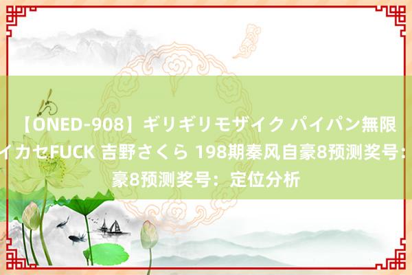 【ONED-908】ギリギリモザイク パイパン無限絶頂！激イカセFUCK 吉野さくら 198期秦风自豪8预测奖号：定位分析