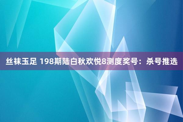 丝袜玉足 198期陆白秋欢悦8测度奖号：杀号推选