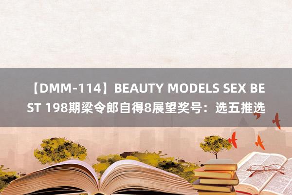 【DMM-114】BEAUTY MODELS SEX BEST 198期梁令郎自得8展望奖号：选五推选