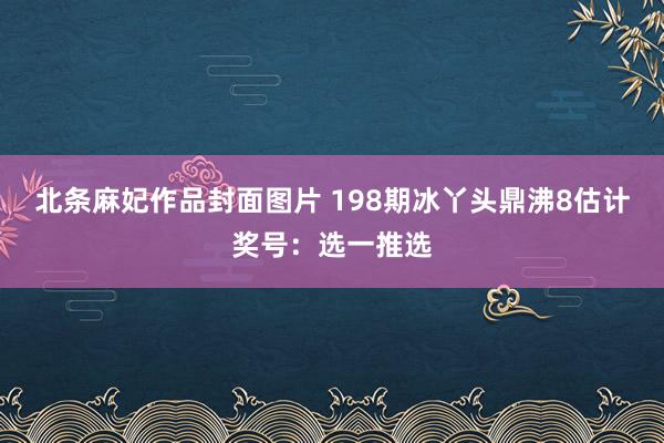 北条麻妃作品封面图片 198期冰丫头鼎沸8估计奖号：选一推选