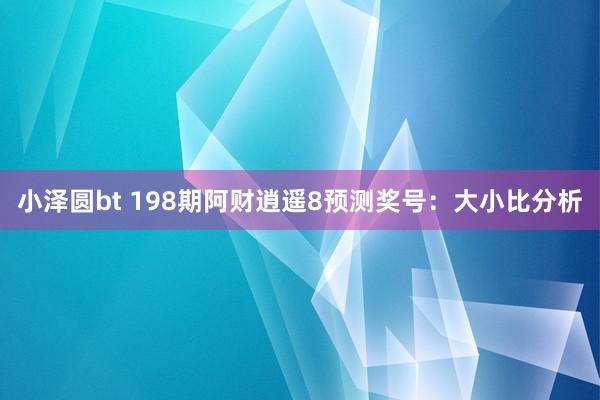 小泽圆bt 198期阿财逍遥8预测奖号：大小比分析