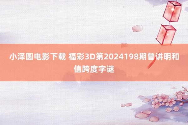 小泽圆电影下载 福彩3D第2024198期曾讲明和值跨度字谜